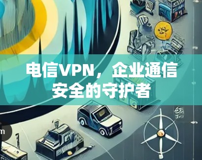 电信VPN，企业通信安全的守护者