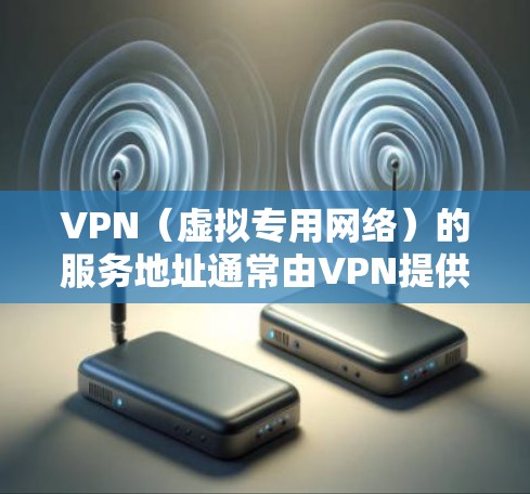 VPN（虚拟专用网络）的服务地址通常由VPN提供商分配，具体地址取决于你使用的服务商。以下是一些常见情况和注意事项