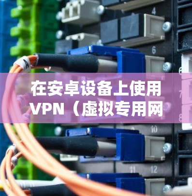 在安卓设备上使用VPN（虚拟专用网络）可以帮助你加密网络流量、保护隐私或访问受地区限制的内容。以下是一些常见的选择和注意事项