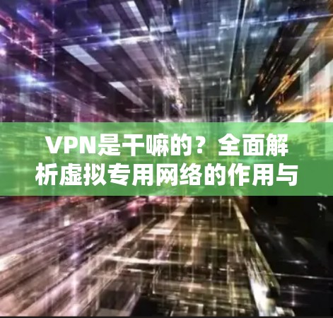 VPN是干嘛的？全面解析虚拟专用网络的作用与原理
