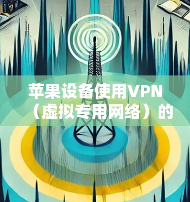 苹果设备使用VPN（虚拟专用网络）的方法如下，分为设置步骤和注意事项